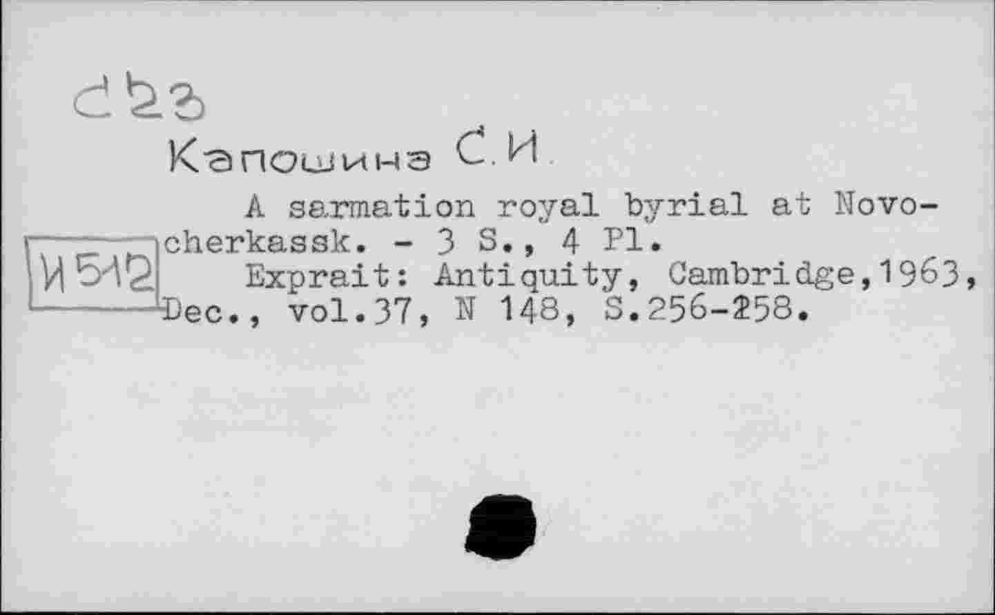 ﻿К с) посла нэ £ .И
A sarmation royal byrial at Novocherkassk. - 3 S., 4 Pl.
Exprait: Antiquity, Cambridge,1963, Dec., vol.37, N 148, S.256-258.